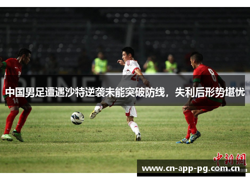 中国男足遭遇沙特逆袭未能突破防线，失利后形势堪忧