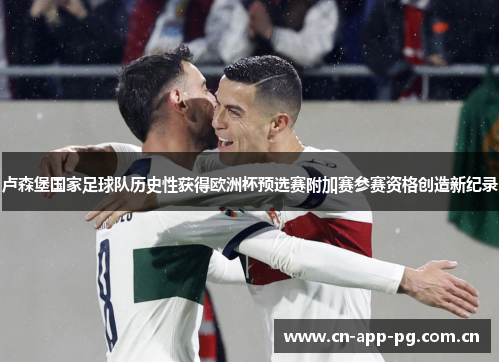 卢森堡国家足球队历史性获得欧洲杯预选赛附加赛参赛资格创造新纪录 卢森堡国家足球队历史性获得欧洲杯预选赛附加赛参赛资格创造新纪录