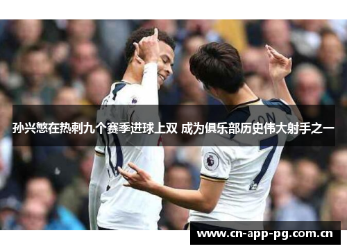 孙兴慜在热刺九个赛季进球上双 成为俱乐部历史伟大射手之一 孙兴慜在热刺九个赛季进球上双 成为俱乐部历史伟大射手之一