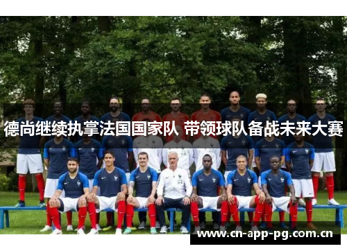 德尚继续执掌法国国家队 带领球队备战未来大赛 德尚继续执掌法国国家队 带领球队备战未来大赛