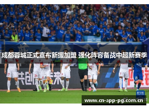 成都蓉城正式宣布新援加盟 强化阵容备战中超新赛季 成都蓉城正式宣布新援加盟 强化阵容备战中超新赛季